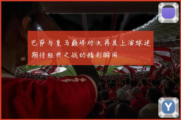 巴萨与皇马巅峰对决再度上演球迷期待经典之战的精彩瞬间