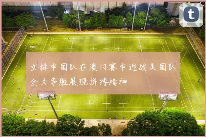 女排中国队在澳门赛中迎战美国队全力争胜展现拼搏精神