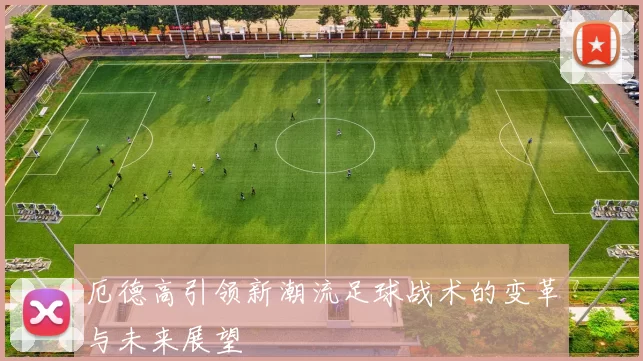厄德高引领新潮流足球战术的变革与未来展望