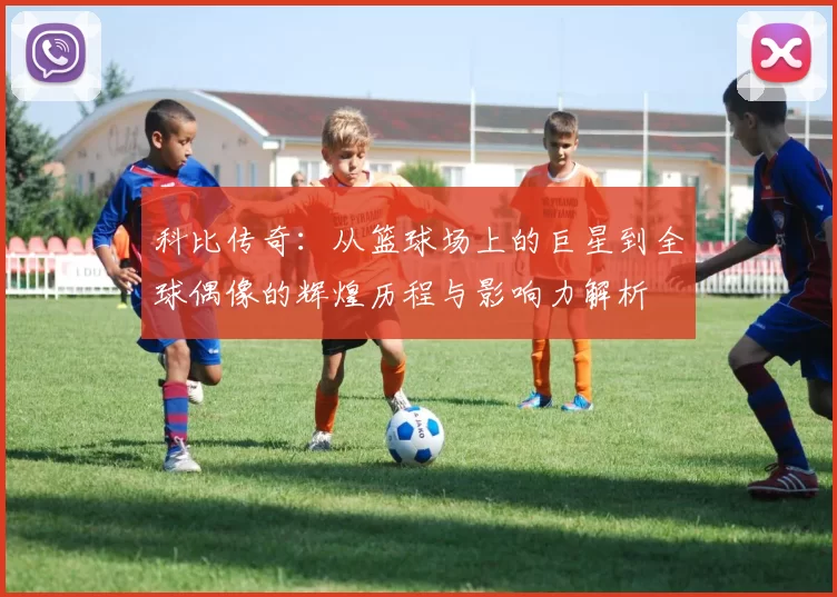 科比传奇：从篮球场上的巨星到全球偶像的辉煌历程与影响力解析