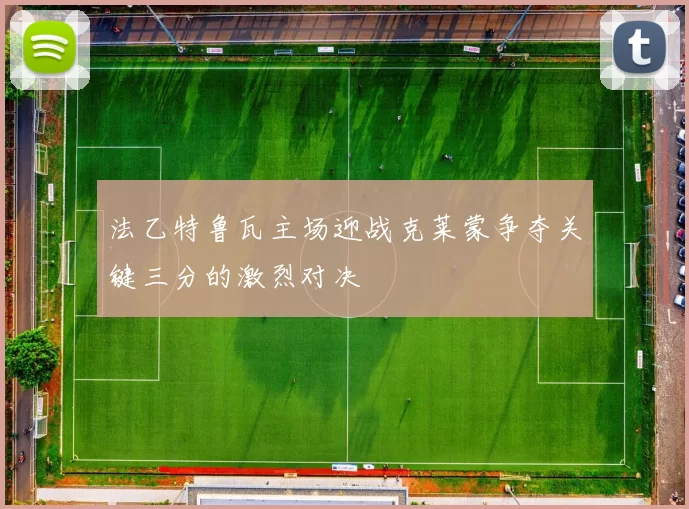 法乙特鲁瓦主场迎战克莱蒙争夺关键三分的激烈对决