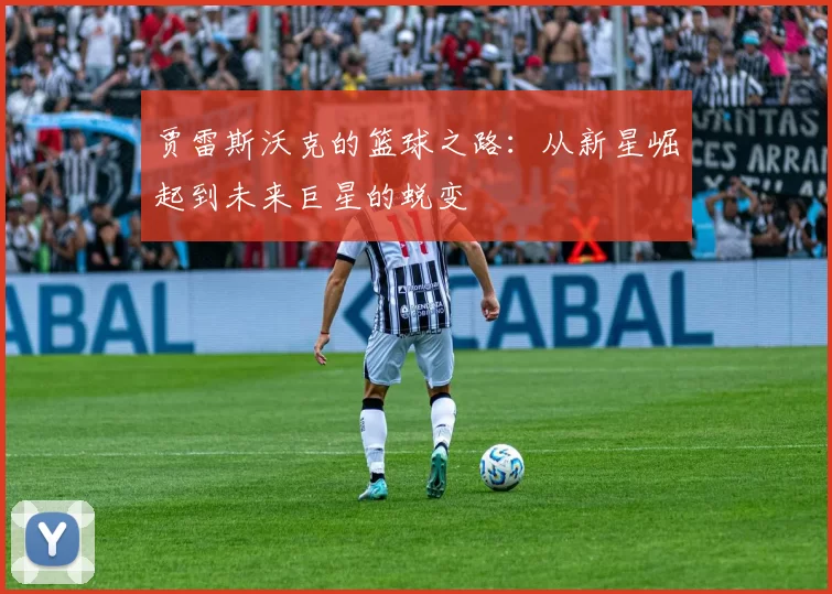 贾雷斯沃克的篮球之路：从新星崛起到未来巨星的蜕变