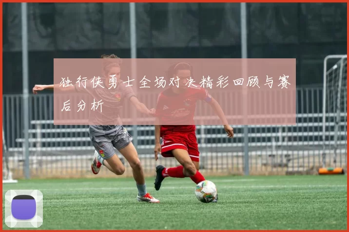 独行侠勇士全场对决精彩回顾与赛后分析
