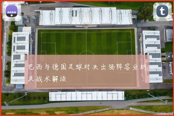 巴西与德国足球对决出场阵容分析及战术解读