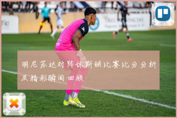 明尼苏达对阵休斯顿比赛比分分析及精彩瞬间回顾