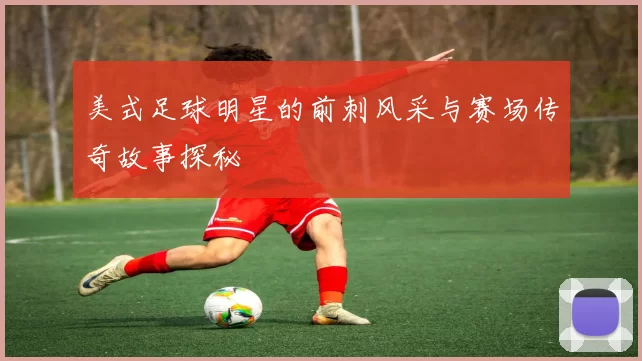 美式足球明星的前刺风采与赛场传奇故事探秘