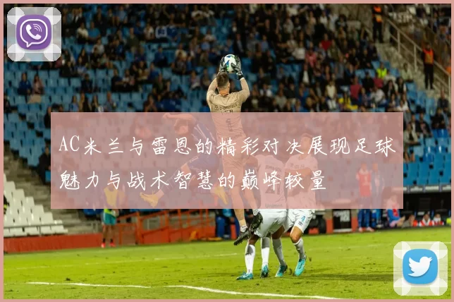 AC米兰与雷恩的精彩对决展现足球魅力与战术智慧的巅峰较量